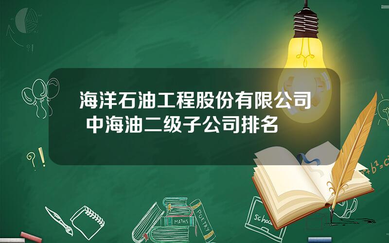 海洋石油工程股份有限公司 中海油二级子公司排名